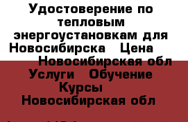 Удостоверение по тепловым энергоустановкам для Новосибирска › Цена ­ 6 000 - Новосибирская обл. Услуги » Обучение. Курсы   . Новосибирская обл.